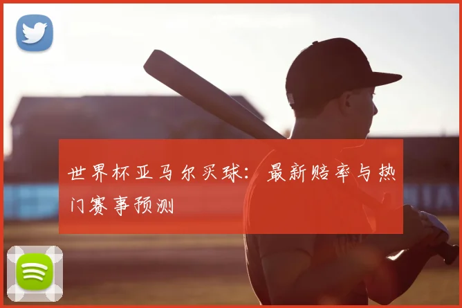 世界杯亚马尔买球:最新赔率与热门赛事预测