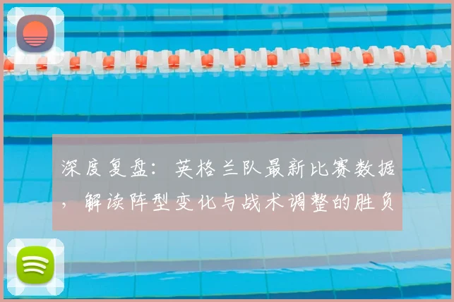 深度复盘:英格兰队最新比赛数据,解读阵型变化与战术调整的胜负关键