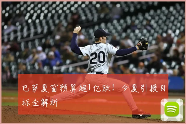 巴萨夏窗预算超1亿欧!今夏引援目标全解析