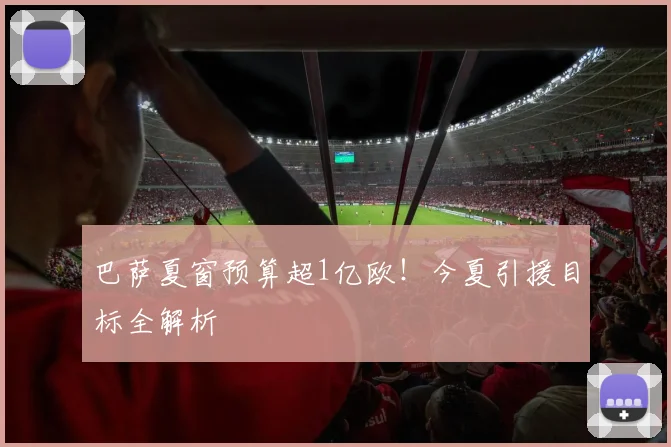 巴萨夏窗预算超1亿欧！今夏引援目标全解析