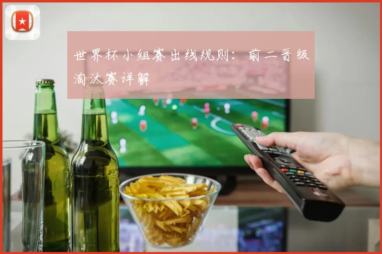 世界杯小组赛出线规则：前二晋级淘汰赛详解