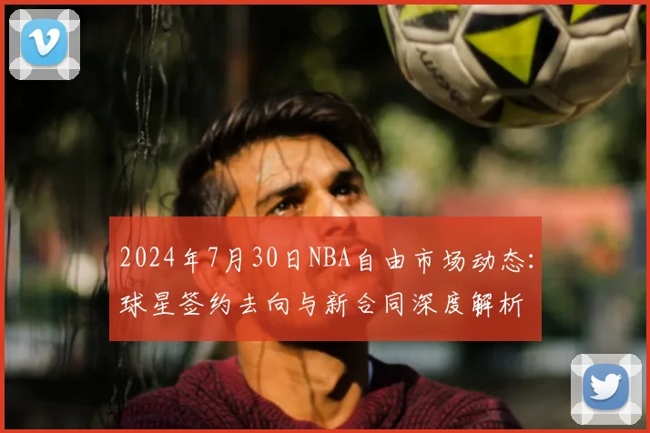 2024年7月30日NBA自由市场动态：球星签约去向与新合同深度解析