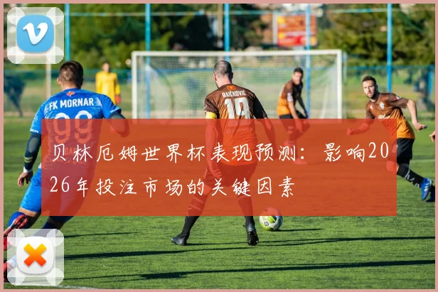 贝林厄姆世界杯表现预测:影响2026年投注市场的关键因素