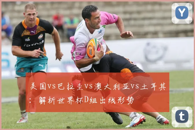美国vs巴拉圭vs澳大利亚vs土耳其:解析世界杯D组出线形势
