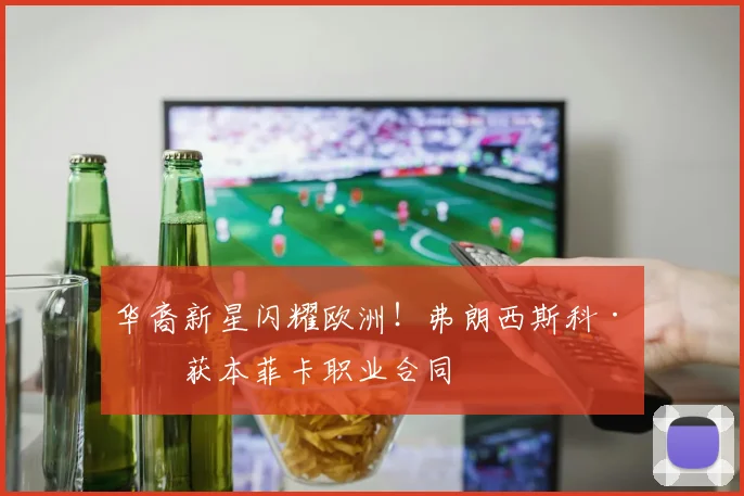 华裔新星闪耀欧洲！弗朗西斯科·王获本菲卡职业合同