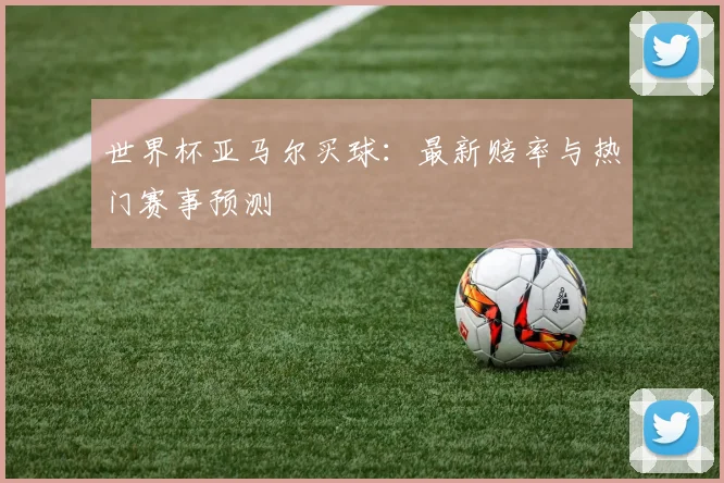 世界杯亚马尔买球：最新赔率与热门赛事预测