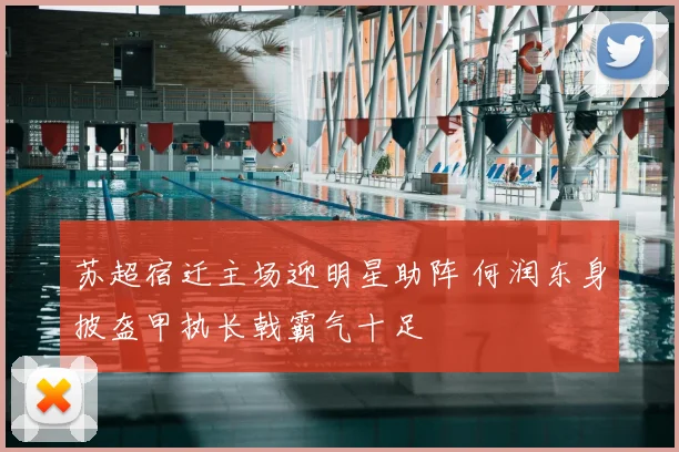 苏超宿迁主场迎明星助阵 何润东身披盔甲执长戟霸气十足