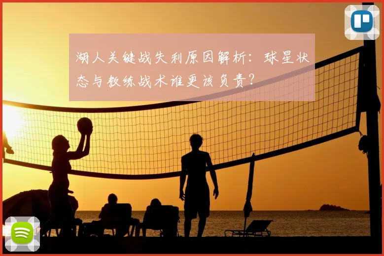 湖人关键战失利原因解析:球星状态与教练战术谁更该负责?