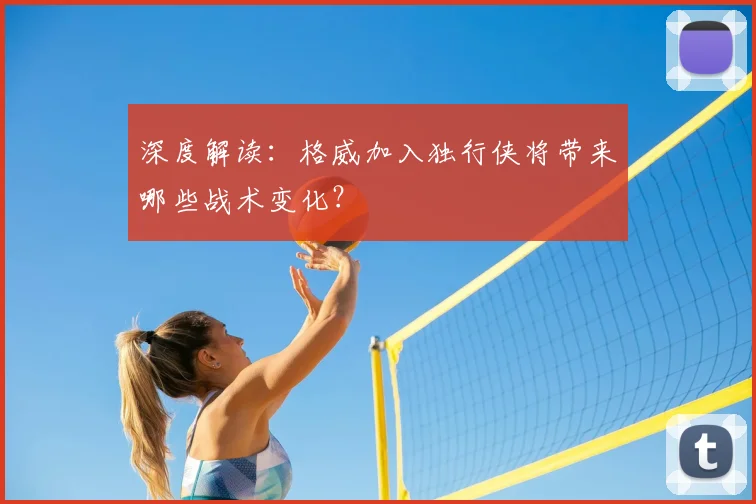 深度解读：格威加入独行侠将带来哪些战术变化？