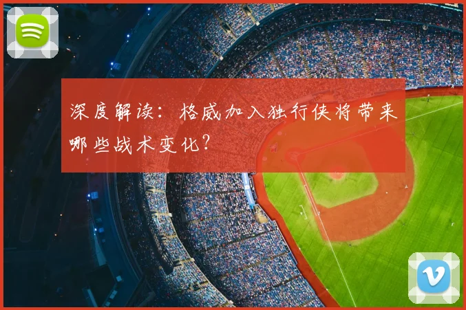 深度解读：格威加入独行侠将带来哪些战术变化？