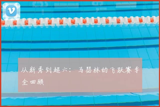 从新秀到超六：马瑟林的飞跃赛季全回顾