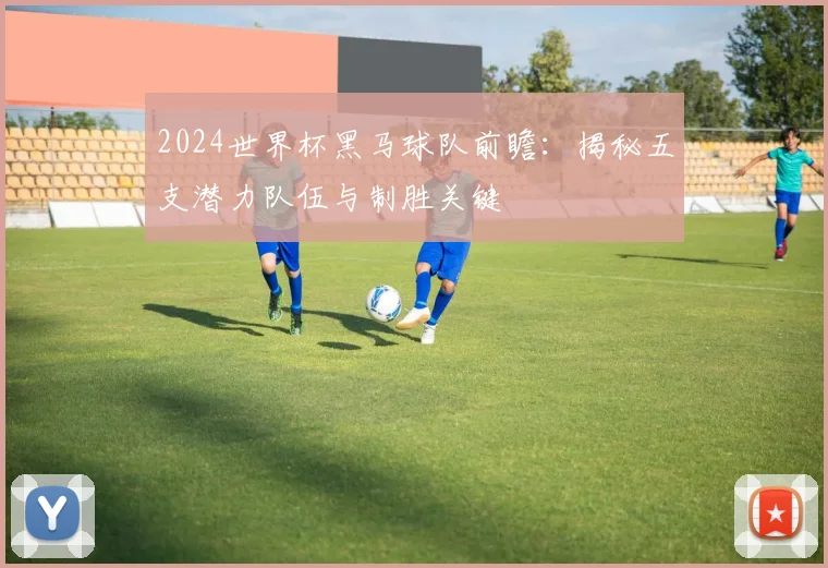 2024世界杯黑马球队前瞻：揭秘五支潜力队伍与制胜关键