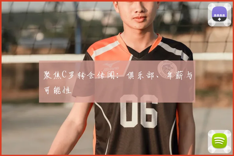 聚焦C罗转会传闻：俱乐部、年薪与可能性
