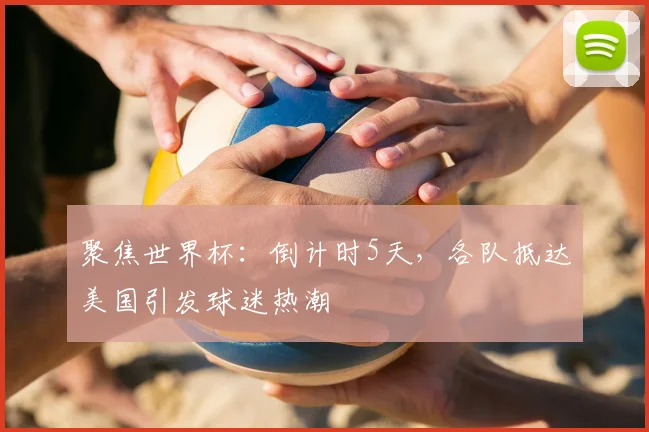聚焦世界杯：倒计时5天，各队抵达美国引发球迷热潮