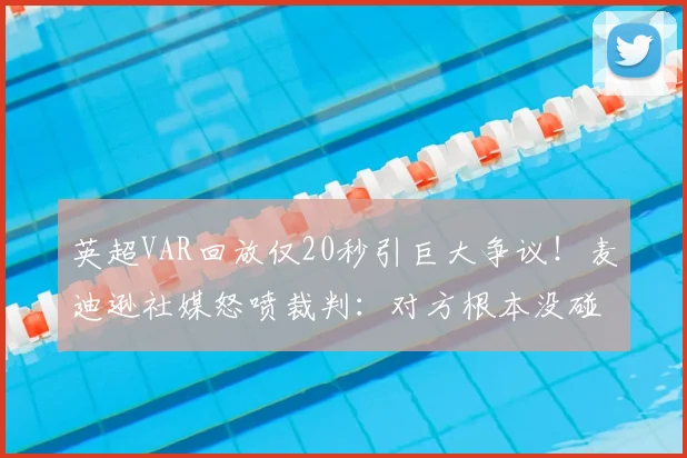 英超VAR回放仅20秒引巨大争议!麦迪逊社媒怒喷裁判:对方根本没碰到球