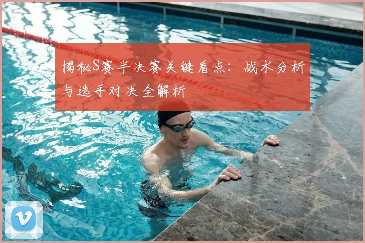 揭秘S赛半决赛关键看点：战术分析与选手对决全解析