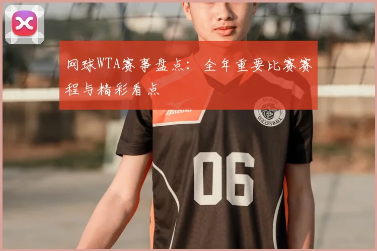 网球WTA赛事盘点:全年重要比赛赛程与精彩看点