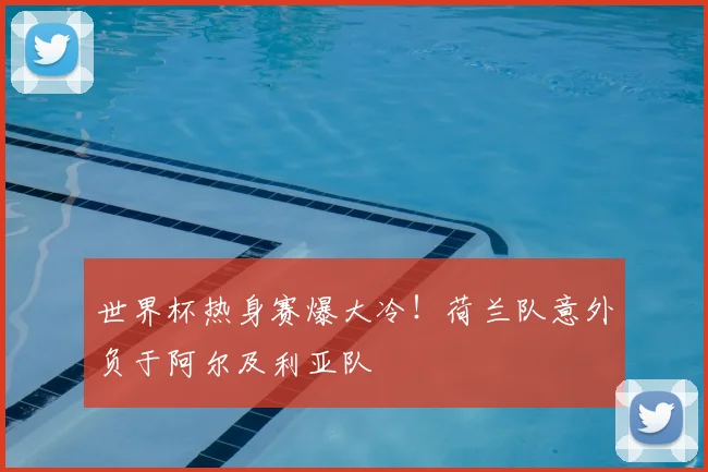 世界杯热身赛爆大冷！荷兰队意外负于阿尔及利亚队