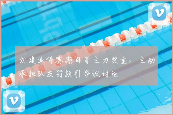 刘建业停赛期间享主力奖金，主动承担队友罚款引争议讨论