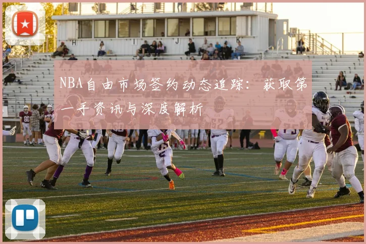 NBA自由市场签约动态追踪:获取第一手资讯与深度解析