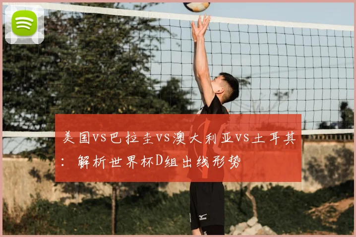 美国vs巴拉圭vs澳大利亚vs土耳其：解析世界杯D组出线形势