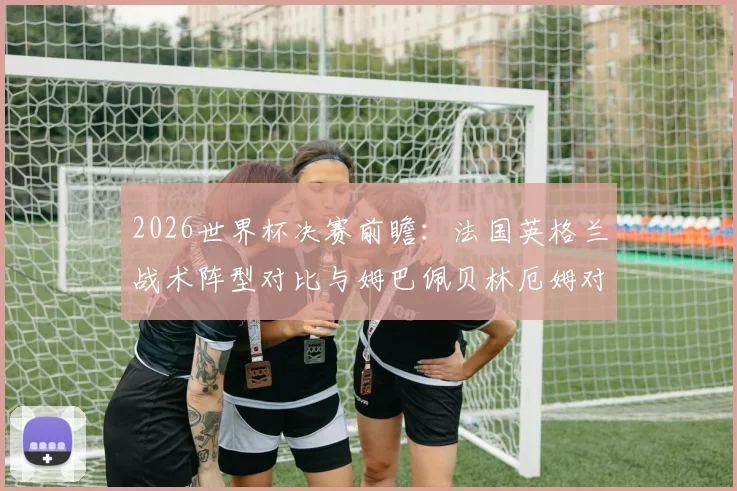 2026世界杯决赛前瞻:法国英格兰战术阵型对比与姆巴佩贝林厄姆对决分析