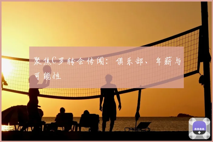 聚焦C罗转会传闻:俱乐部、年薪与可能性