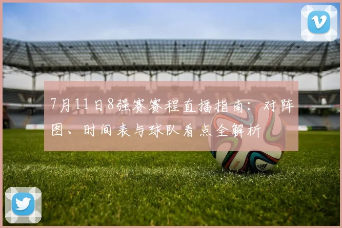 7月11日8强赛赛程直播指南：对阵图、时间表与球队看点全解析