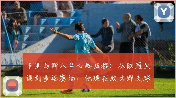 卡里乌斯八年心路历程:从欧冠失误到重返赛场,他现在效力哪支球队?