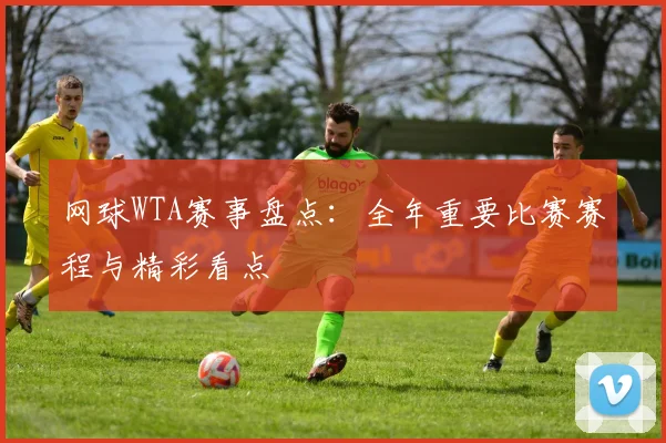网球WTA赛事盘点：全年重要比赛赛程与精彩看点