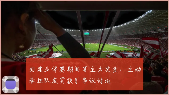 刘建业停赛期间享主力奖金，主动承担队友罚款引争议讨论