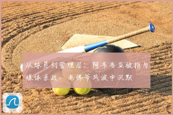 从球员到管理层:阿韦洛亚被指与媒体亲近,老佛爷风波中沉默