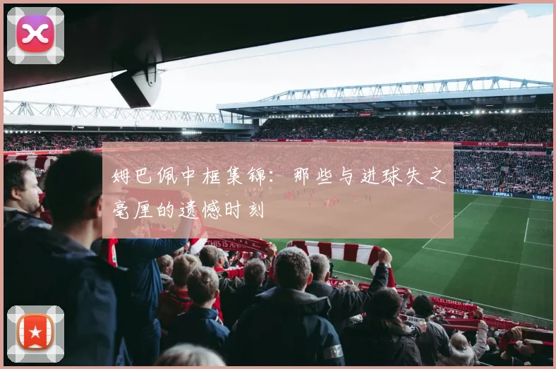 姆巴佩中框集锦：那些与进球失之毫厘的遗憾时刻